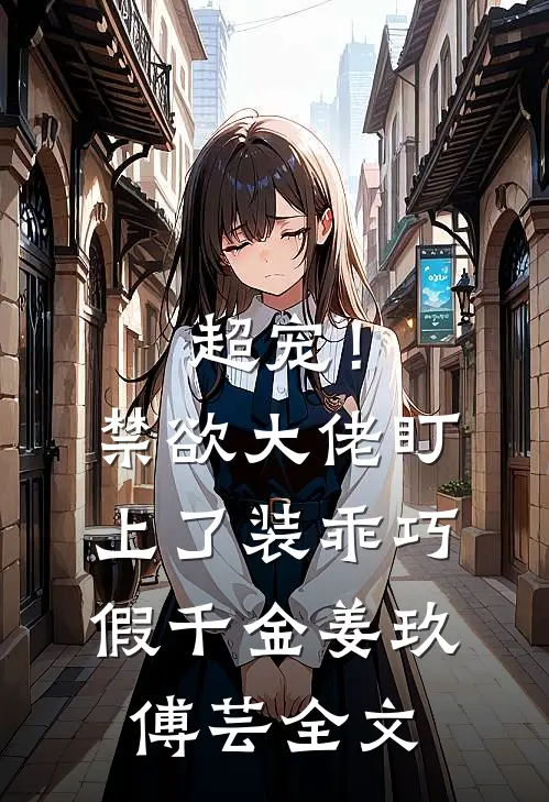 超宠！禁欲大佬盯上了装乖巧假千金姜玖傅芸全文