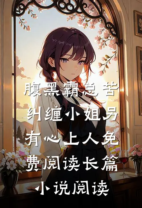 腹黑霸总苦纠缠小姐另有心上人免费阅读长篇小说阅读