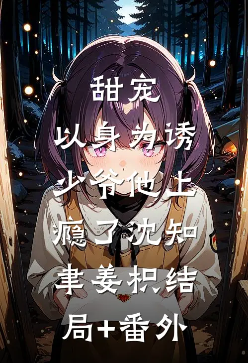 甜宠：以身为诱，少爷他上瘾了沈知聿姜枳结局+番外