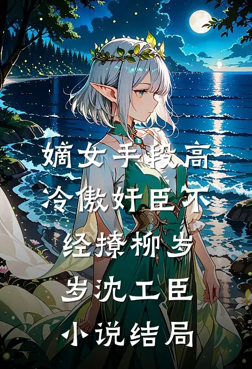 嫡女手段高，冷傲奸臣不经撩柳岁岁沈工臣小说结局