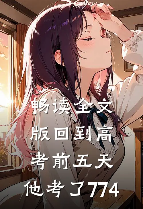 畅读全文版回到高考前五天，他考了774