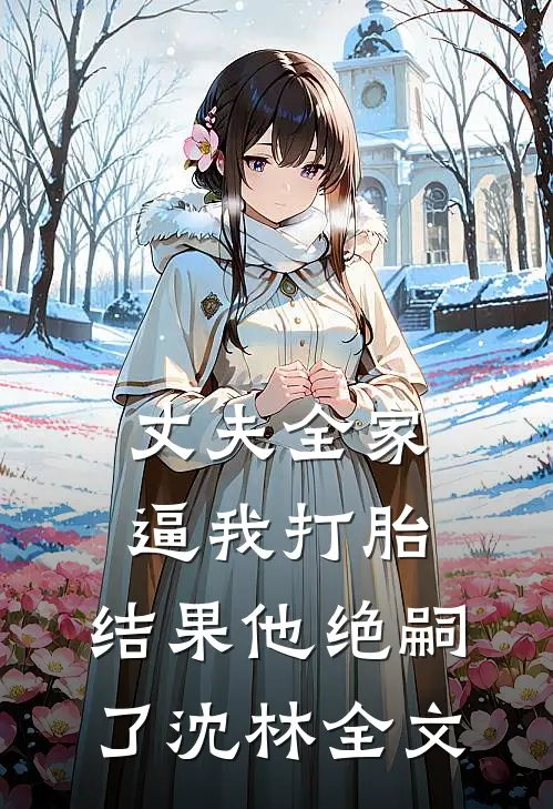 丈夫全家逼我打胎，结果他绝嗣了沈林全文
