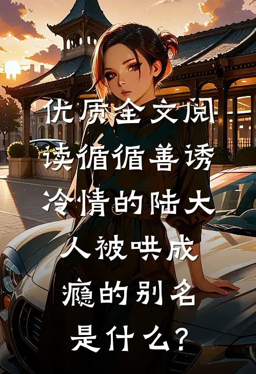 优质全文阅读循循善诱冷情的陆大人被哄成瘾的别名是什么?