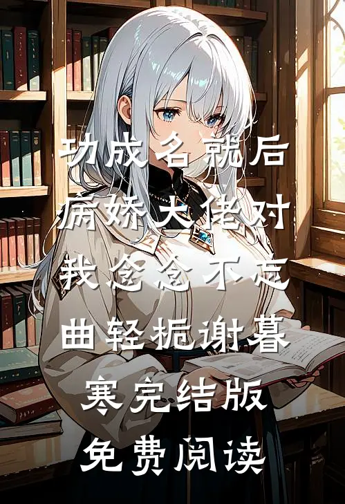 功成名就后，病娇大佬对我念念不忘(曲轻栀谢暮寒)完结版免费阅读