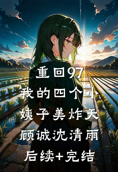 重回97：我的四个小姨子美炸天顾诚沈清雨后续+完结