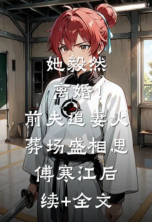 她毅然离婚！前夫追妻火葬场盛相思傅寒江后续+全文