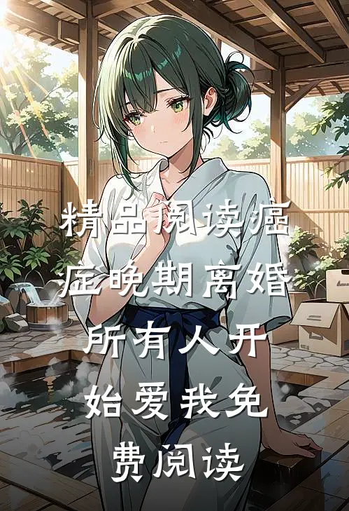 精品阅读癌症晚期离婚,所有人开始爱我 免费阅读