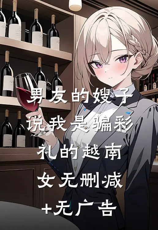 男友的嫂子说我是骗彩礼的越南女无删减+无广告