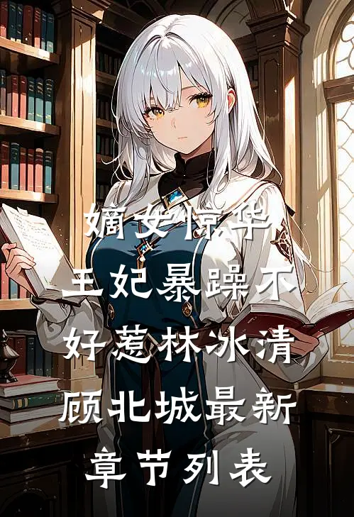 嫡女惊华：王妃暴躁不好惹林冰清顾北城最新章节列表
