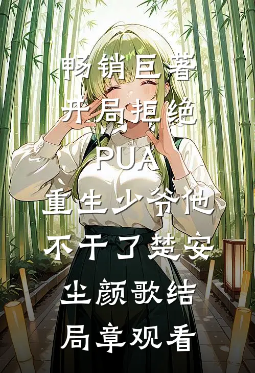 畅销巨著开局拒绝PUA，重生少爷他不干了楚安尘颜歌结局章观看