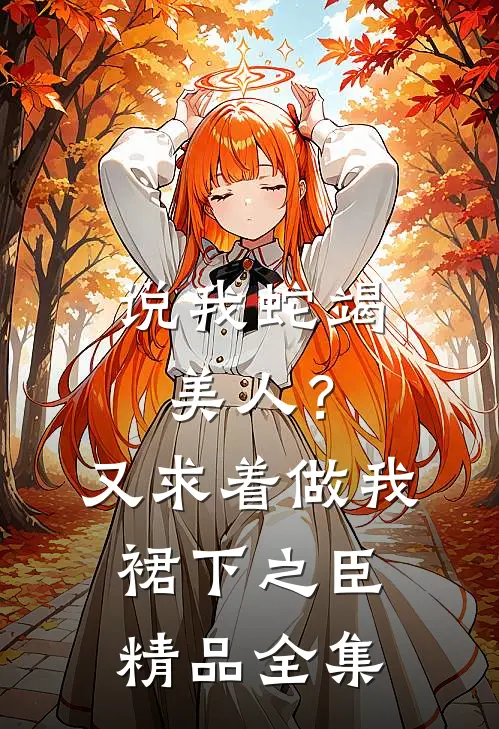 说我蛇竭美人？又求着做我裙下之臣精品全集