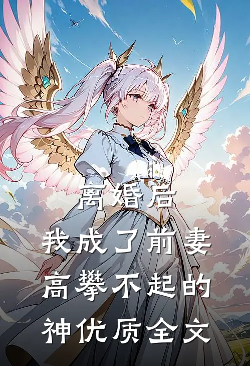离婚后，我成了前妻高攀不起的神优质全文