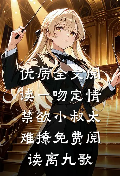 优质全文阅读一吻定情禁欲小叔太难撩免费阅读 离九歌