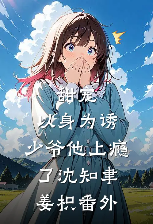 甜宠：以身为诱，少爷他上瘾了沈知聿姜枳番外