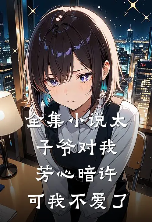 全集小说太子爷对我芳心暗许，可我不爱了