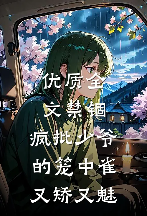 优质全文禁锢：疯批少爷的笼中雀又矫又魅
