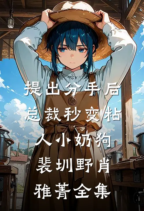 提出分手后，总裁秒变粘人小奶狗裴圳野肖雅菁 全集