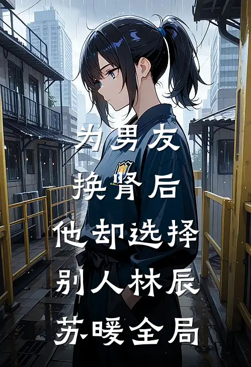 为男友换肾后，他却选择别人林辰苏暖全局