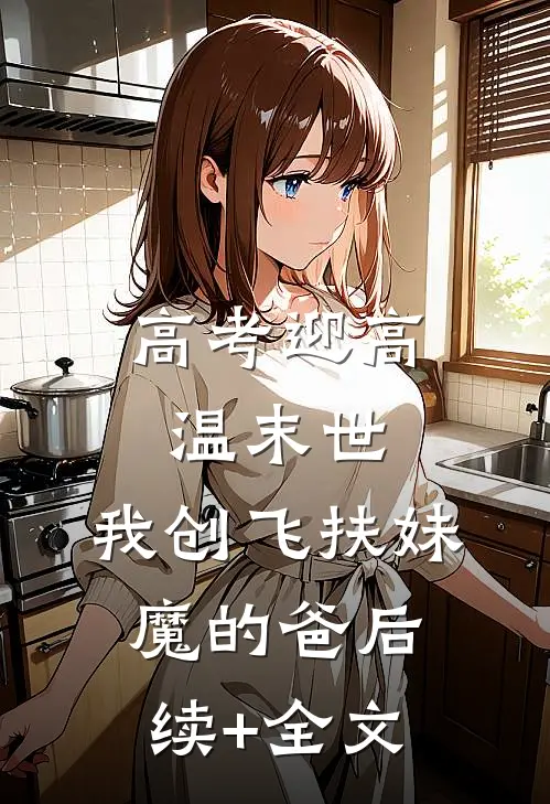 高考迎高温末世，我创飞扶妹魔的爸后续+全文