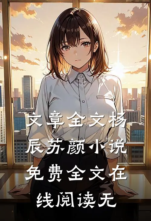 文章全文杨辰苏颜小说免费全文在线阅读无