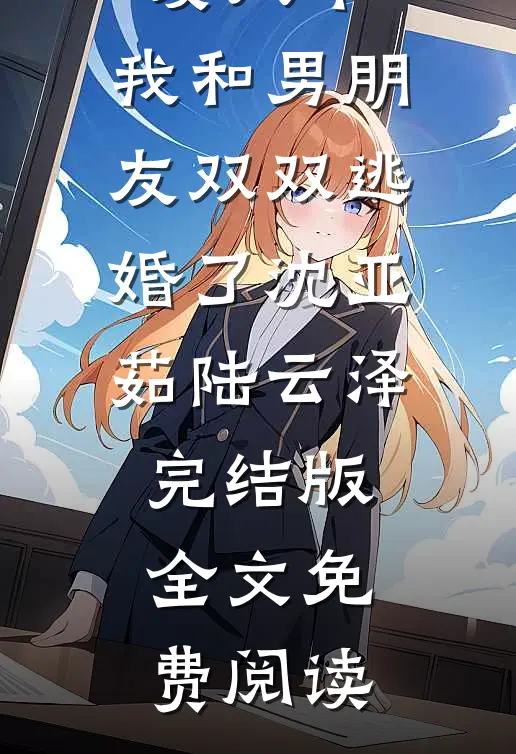 小说相爱八年，我和男朋友双双逃婚了沈亚茹陆云泽完结版全文免费阅读