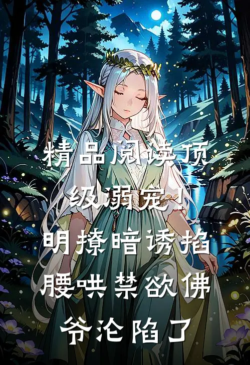 精品阅读顶级溺宠！明撩暗诱掐腰哄，禁欲佛爷沦陷了