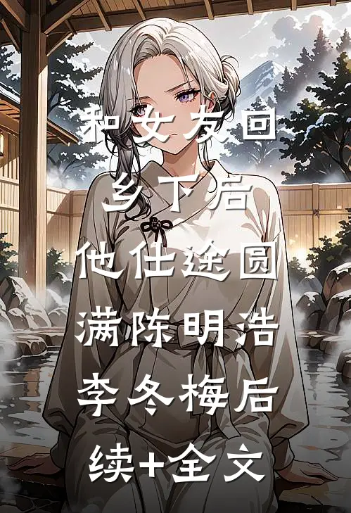 和女友回乡下后，他仕途圆满陈明浩李冬梅后续+全文