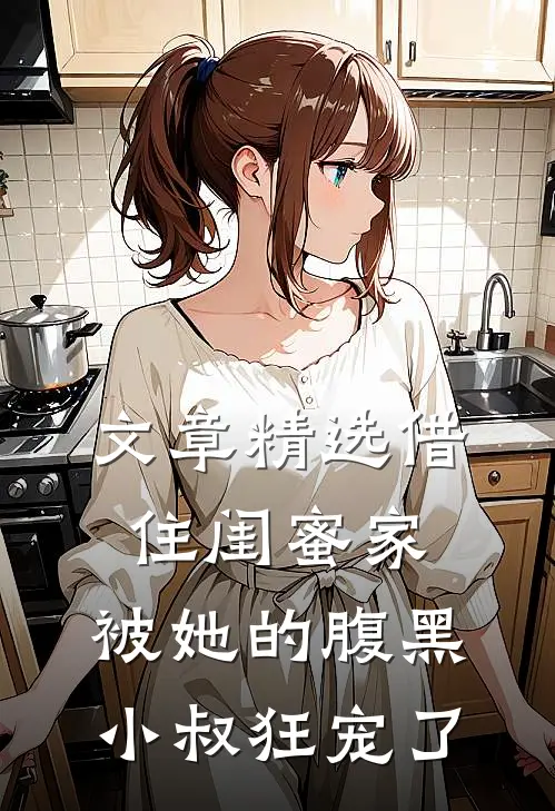 文章精选借住闺蜜家，被她的腹黑小叔狂宠了