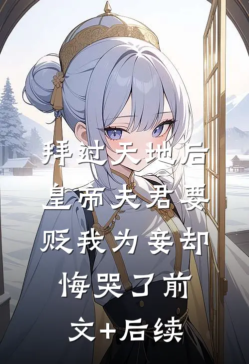 拜过天地后，皇帝夫君要贬我为妾却悔哭了前文+后续