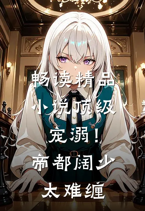 畅读精品小说顶级宠溺！帝都阔少太难缠