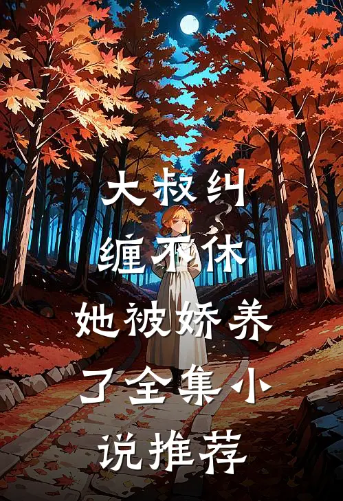 大叔纠缠不休，她被娇养了全集小说推荐