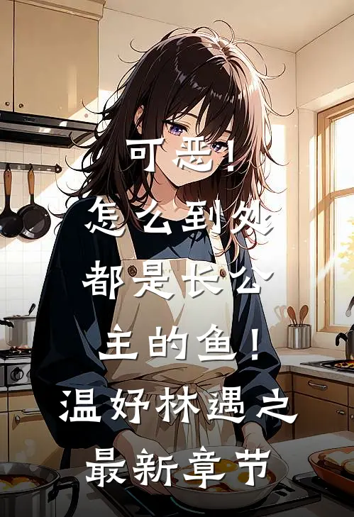 可恶！怎么到处都是长公主的鱼！温妤林遇之最新章节