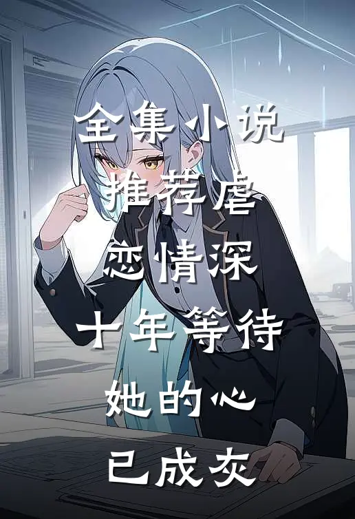 全集小说推荐虐恋情深：十年等待，她的心已成灰