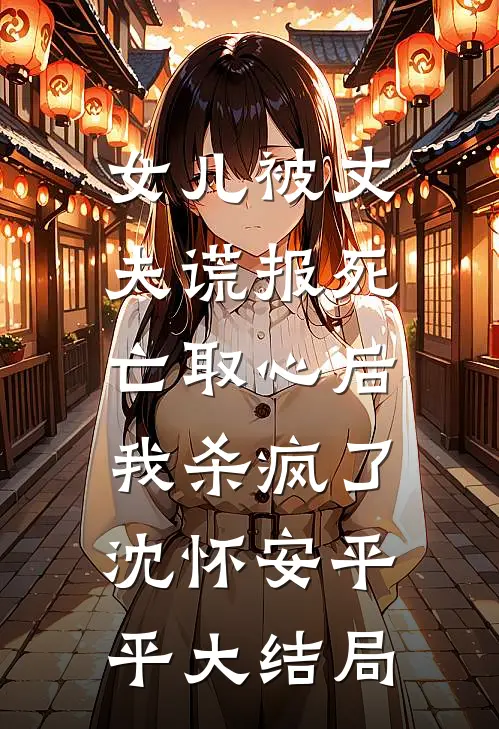 女儿被丈夫谎报死亡取心后，我杀疯了沈怀安平平大结局