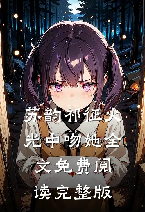 苏韵祁征火光中吻她全文免费阅读完整版