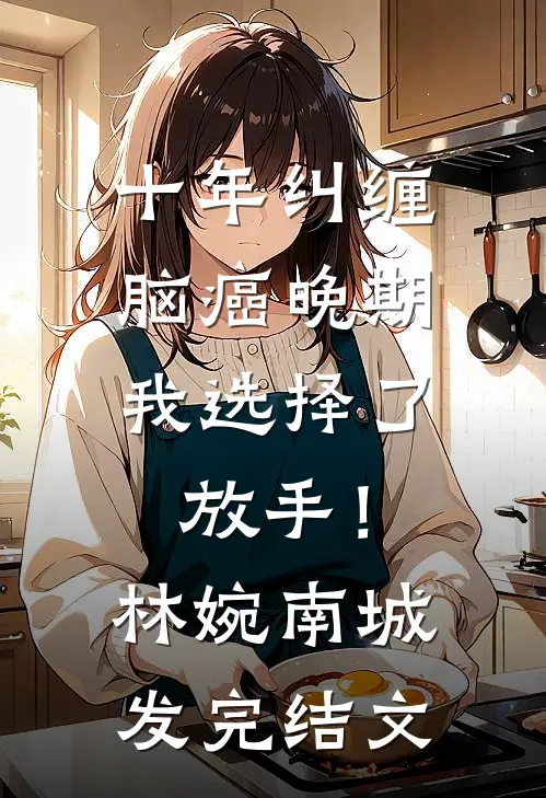 十年纠缠：脑癌晚期，我选择了放手！林婉南城发完结文