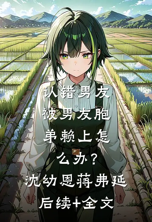 认错男友，被男友胞弟赖上怎么办？沈幼恩蒋弗延后续+全文