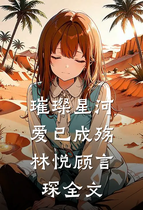 璀璨星河,爱已成殇林悦顾言琛全文在线阅读