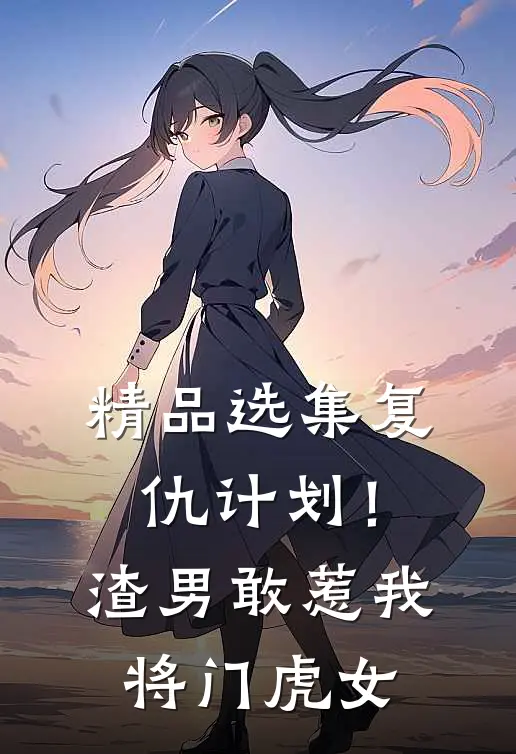 精品选集复仇计划！渣男敢惹我将门虎女