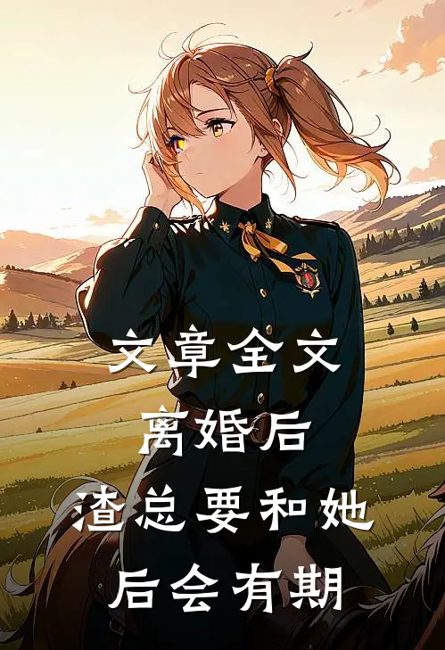 文章全文离婚后，渣总要和她后会有期