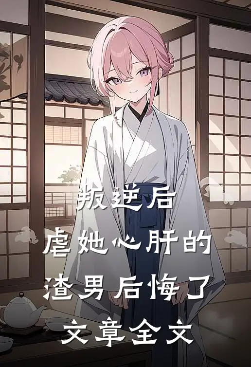 叛逆后,虐她心肝的渣男后悔了文章全文