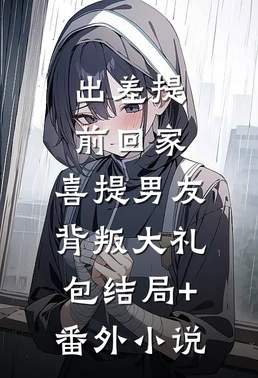 出差提前回家，喜提男友背叛大礼包结局+番外小说