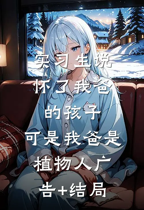 实习生说怀了我爸的孩子，可是我爸是植物人广告+结局