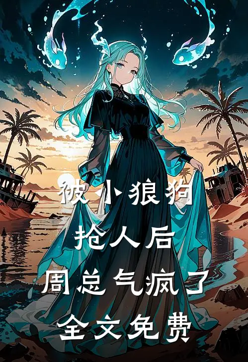 被小狼狗抢人后,周总气疯了全文免费阅读