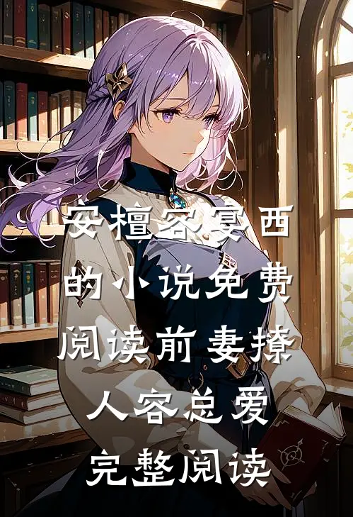 安檀容宴西的小说免费阅读前妻撩人容总爱完整阅读