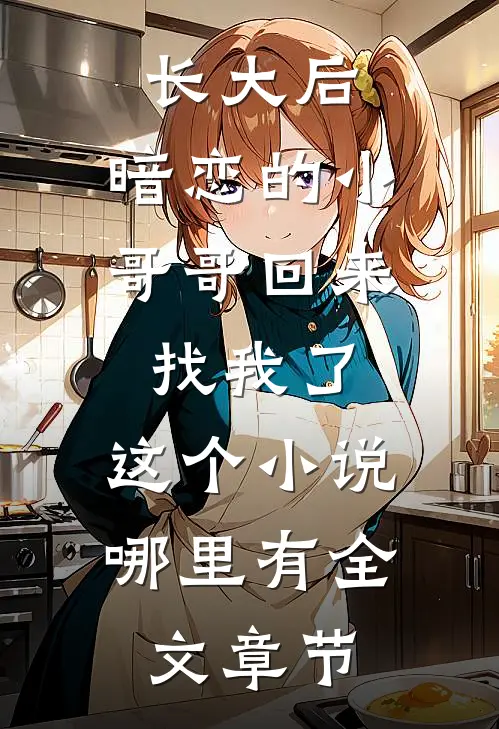 长大后,暗恋的小哥哥回来找我了,这个小说哪里有全文章节
