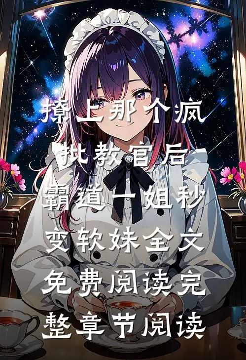 撩上那个疯批教官后,霸道一姐秒变软妹全文免费阅读完整章节阅读