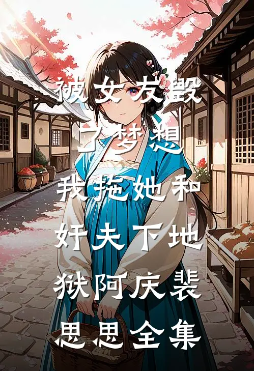 被女友毁了梦想，我拖她和奸夫下地狱阿庆裴思思 全集