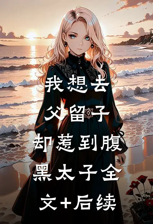 我想去父留子，却惹到腹黑太子全文+后续