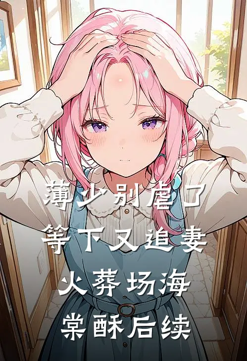 薄少别虐了，等下又追妻火葬场海棠酥后续